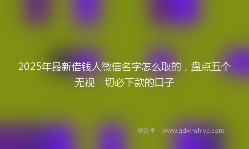 2025年最新借钱人微信名字怎么取的，盘点五个无视一切必下款的口子