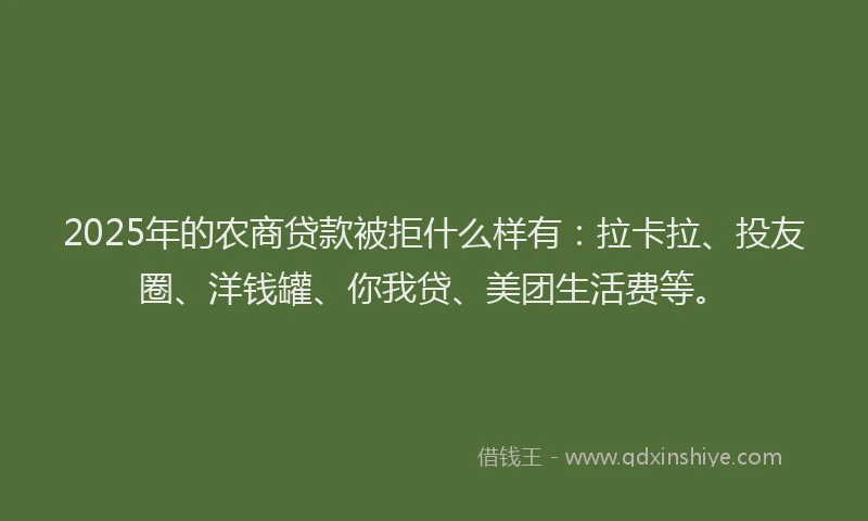 2025年的农商贷款被拒什么样有：拉卡拉、投友圈、洋钱罐、你我贷、美团生活费等。
