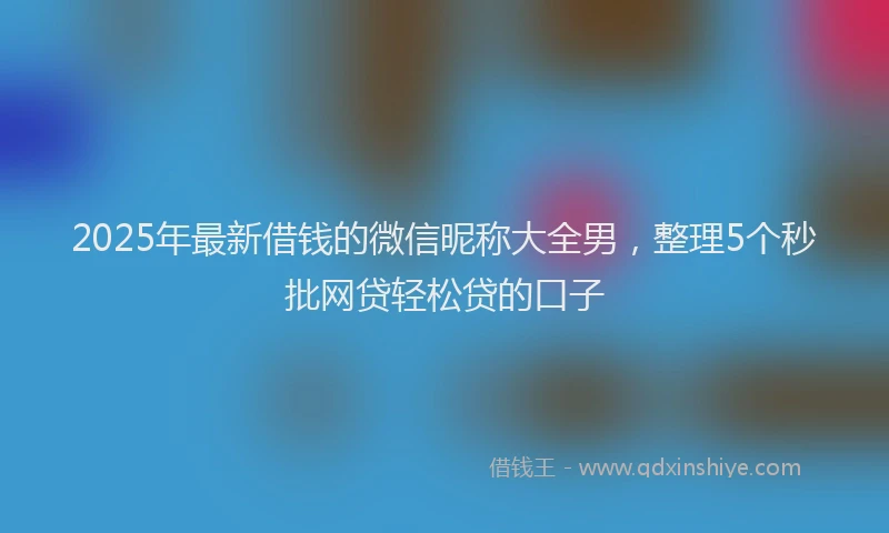 2025年最新借钱的微信昵称大全男，整理5个秒批网贷轻松贷的口子