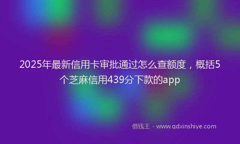 2025年最新信用卡审批通过怎么查额度，概括5个芝麻信用439分下款的app