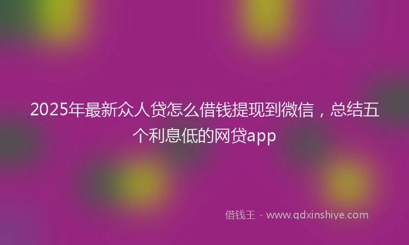 2025年最新众人贷怎么借钱提现到微信，总结五个利息低的网贷app