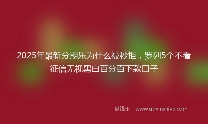 2025年最新分期乐为什么被秒拒，罗列5个不看征信无视黑白百分百下款口子