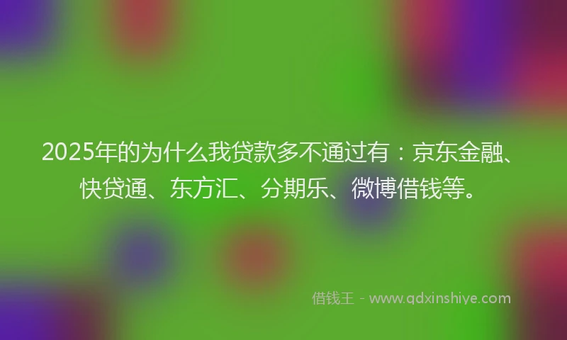 2025年的为什么我贷款多不通过有：京东金融、快贷通、东方汇、分期乐、微博借钱等。