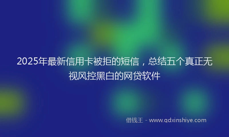2025年最新信用卡被拒的短信，总结五个真正无视风控黑白的网贷软件