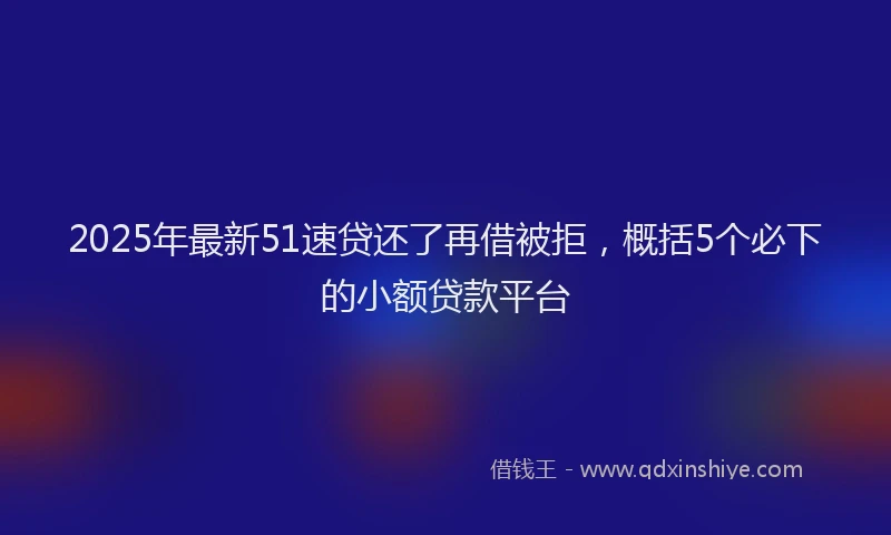 2025年最新51速贷还了再借被拒，概括5个必下的小额贷款平台