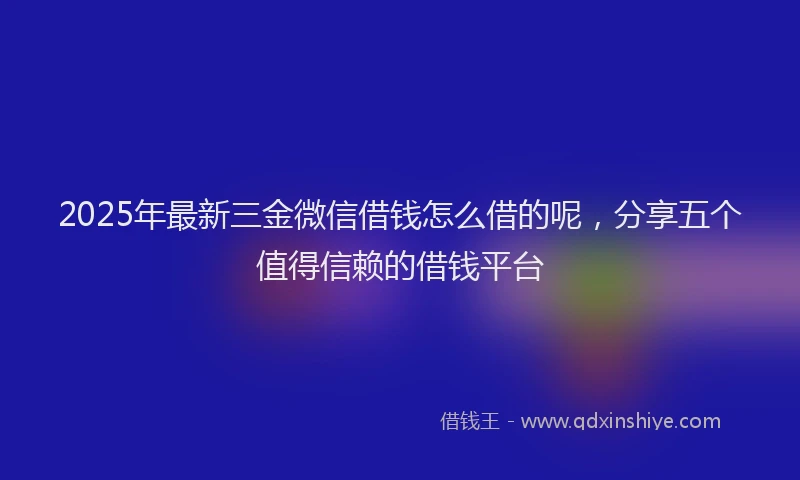 2025年最新三金微信借钱怎么借的呢，分享五个值得信赖的借钱平台