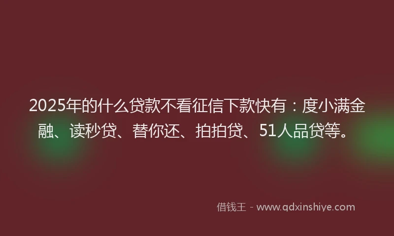 2025年的什么贷款不看征信下款快有：度小满金融、读秒贷、替你还、拍拍贷、51人品贷等。