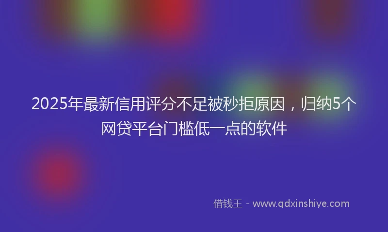 2025年最新信用评分不足被秒拒原因，归纳5个网贷平台门槛低一点的软件