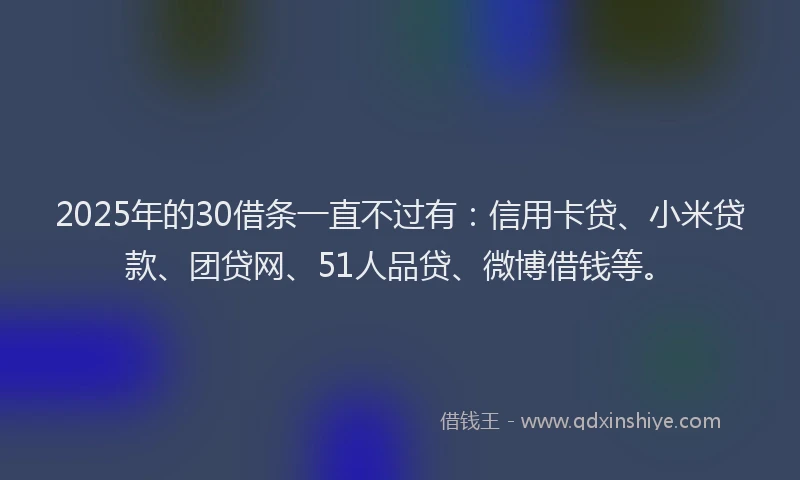 2025年的30借条一直不过有：信用卡贷、小米贷款、团贷网、51人品贷、微博借钱等。