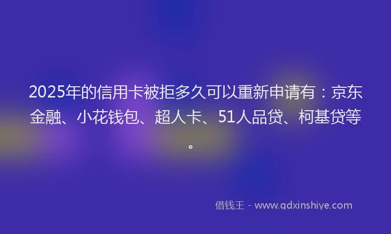 2025年的信用卡被拒多久可以重新申请有：京东金融、小花钱包、超人卡、51人品贷、柯基贷等。