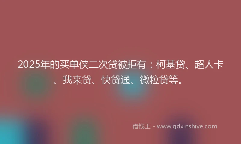 2025年的买单侠二次贷被拒有：柯基贷、超人卡、我来贷、快贷通、微粒贷等。
