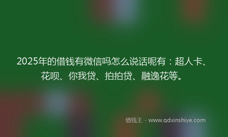 2025年的借钱有微信吗怎么说话呢有：超人卡、花呗、你我贷、拍拍贷、融逸花等。