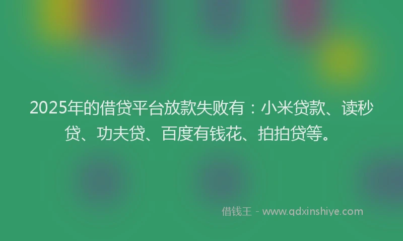 2025年的借贷平台放款失败有：小米贷款、读秒贷、功夫贷、百度有钱花、拍拍贷等。