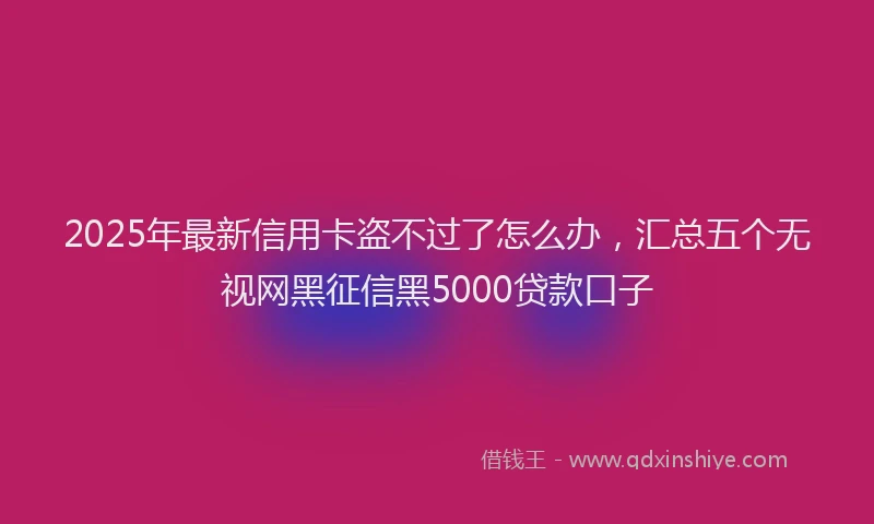 2025年最新信用卡盗不过了怎么办，汇总五个无视网黑征信黑5000贷款口子