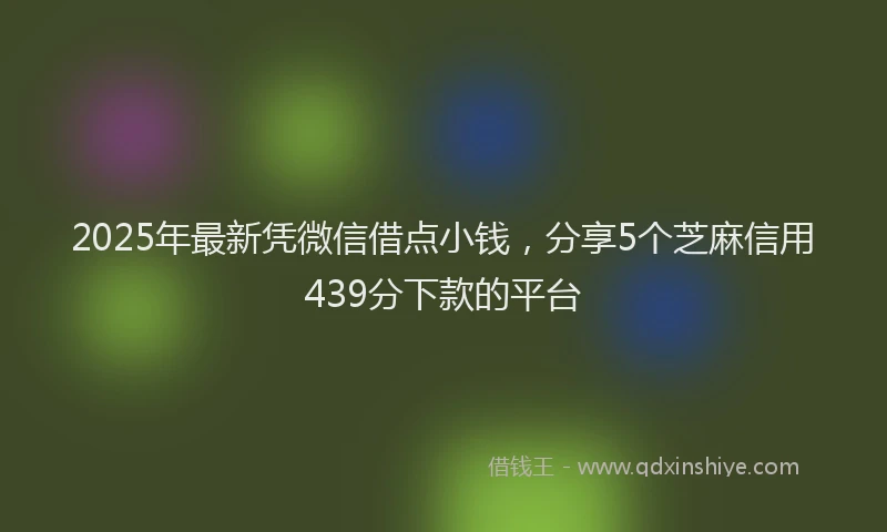 2025年最新凭微信借点小钱，分享5个芝麻信用439分下款的平台