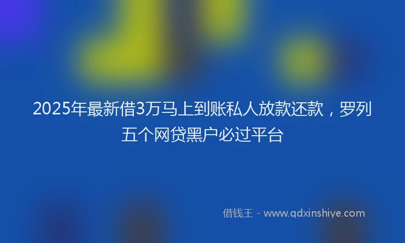 2025年最新借3万马上到账私人放款还款，罗列五个网贷黑户必过平台