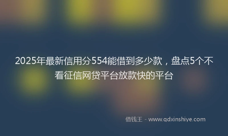 2025年最新信用分554能借到多少款，盘点5个不看征信网贷平台放款快的平台
