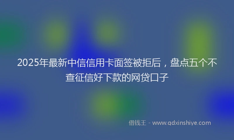 2025年最新中信信用卡面签被拒后，盘点五个不查征信好下款的网贷口子