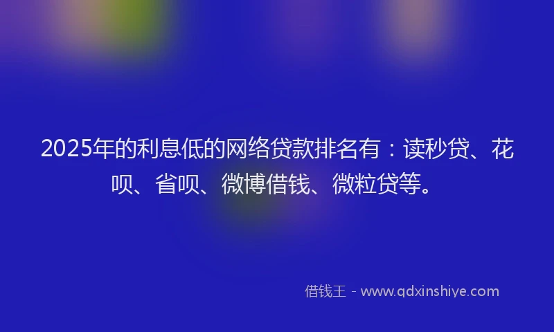 2025年的利息低的网络贷款排名有：读秒贷、花呗、省呗、微博借钱、微粒贷等。
