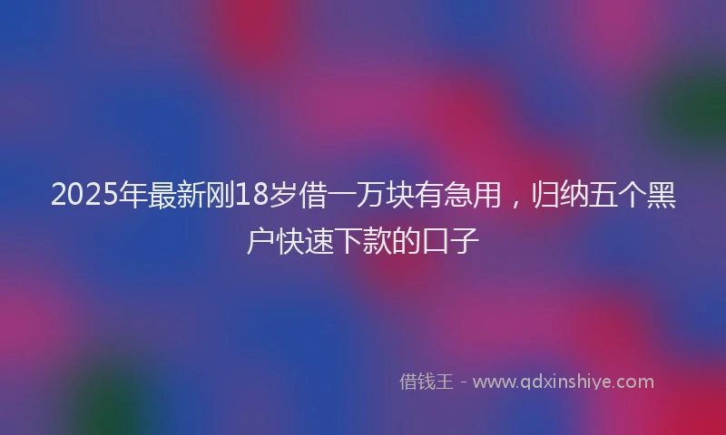 2025年最新刚18岁借一万块有急用，归纳五个黑户快速下款的口子