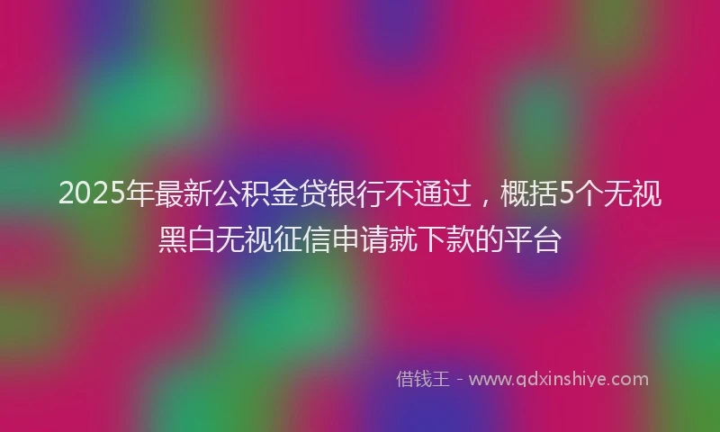 2025年最新公积金贷银行不通过，概括5个无视黑白无视征信申请就下款的平台