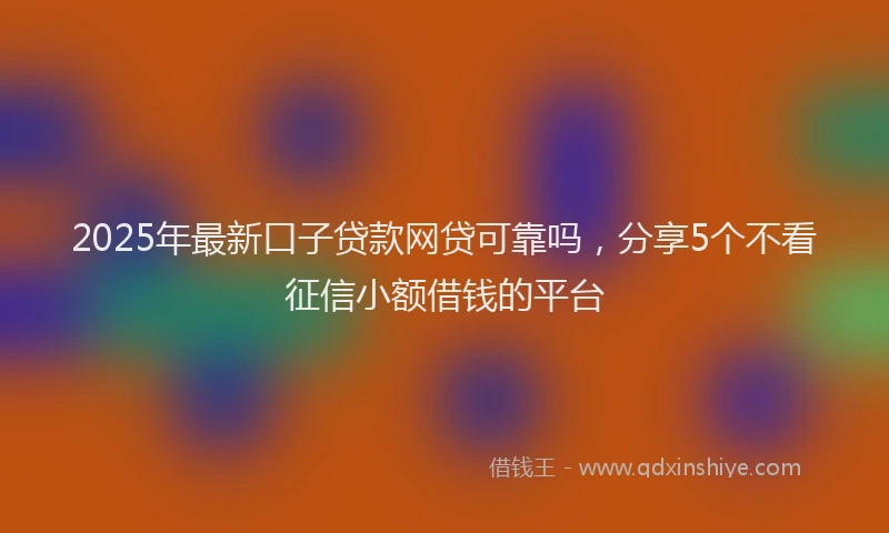 2025年最新口子贷款网贷可靠吗，分享5个不看征信小额借钱的平台