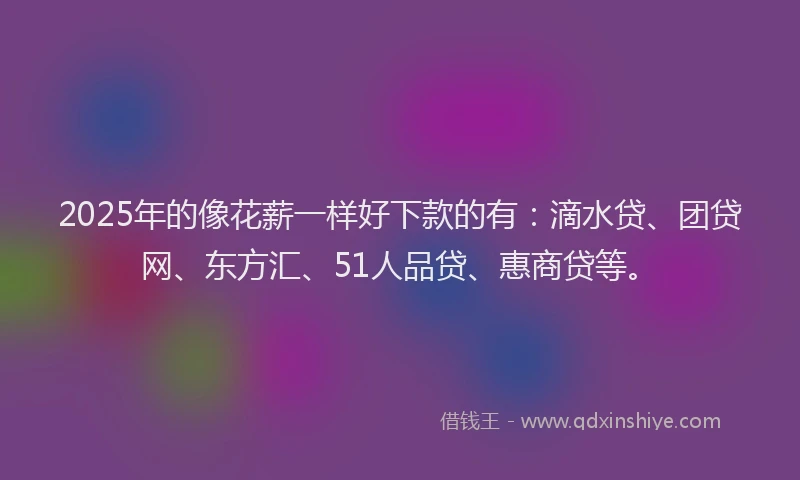 2025年的像花薪一样好下款的有：滴水贷、团贷网、东方汇、51人品贷、惠商贷等。
