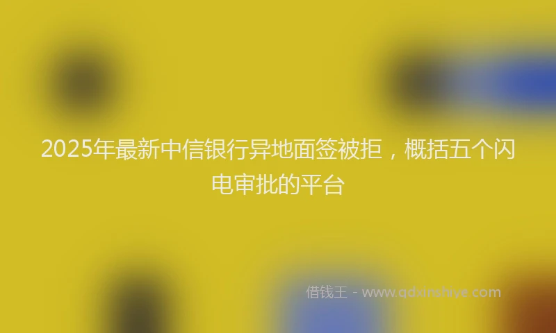 2025年最新中信银行异地面签被拒，概括五个闪电审批的平台