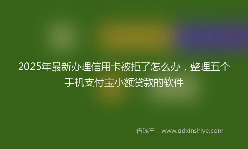 2025年最新办理信用卡被拒了怎么办，整理五个手机支付宝小额贷款的软件