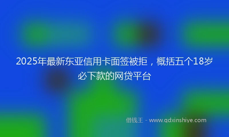 2025年最新东亚信用卡面签被拒，概括五个18岁必下款的网贷平台