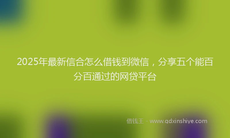 2025年最新信合怎么借钱到微信，分享五个能百分百通过的网贷平台