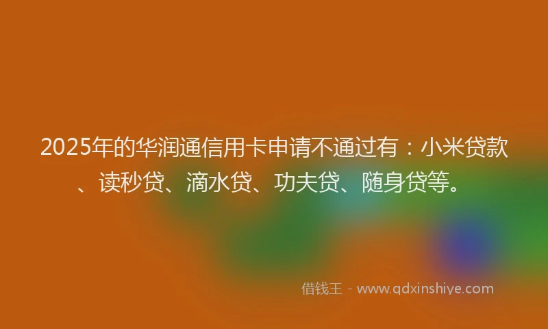 2025年的华润通信用卡申请不通过有：小米贷款、读秒贷、滴水贷、功夫贷、随身贷等。