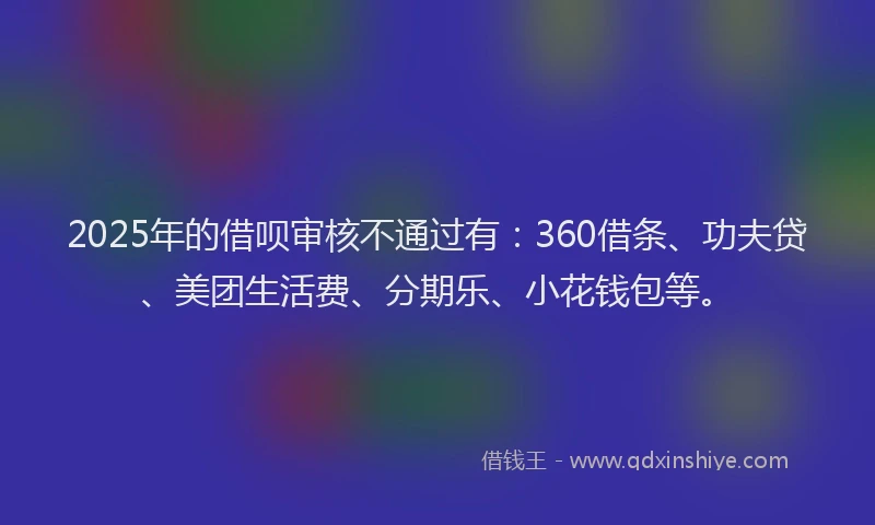 2025年的借呗审核不通过有：360借条、功夫贷、美团生活费、分期乐、小花钱包等。