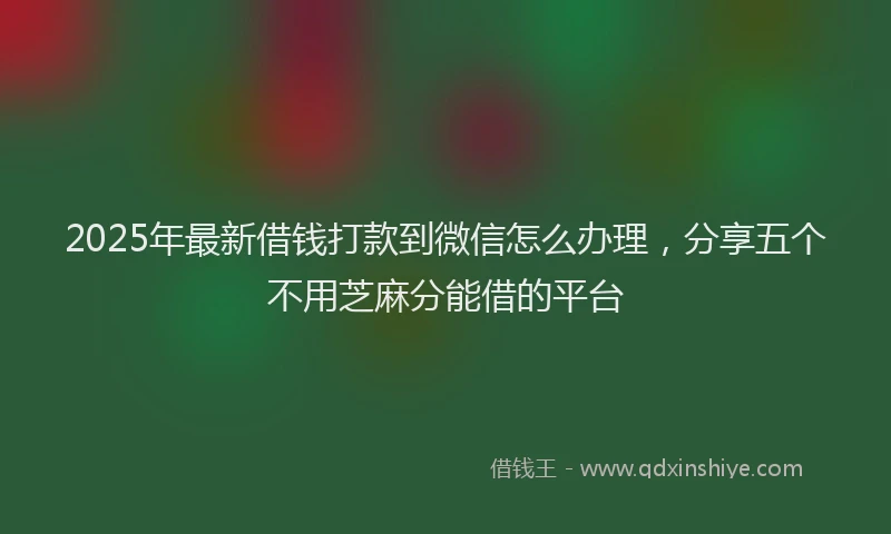 2025年最新借钱打款到微信怎么办理，分享五个不用芝麻分能借的平台