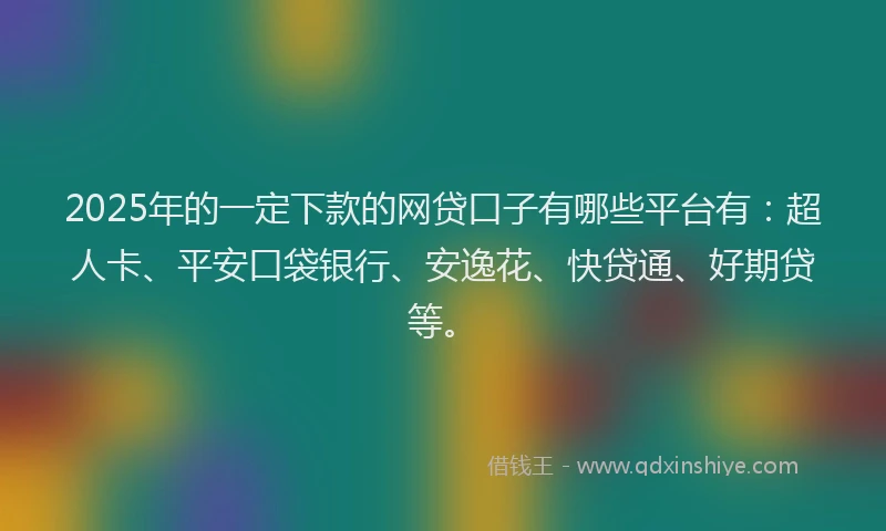 2025年的一定下款的网贷口子有哪些平台有：超人卡、平安口袋银行、安逸花、快贷通、好期贷等。