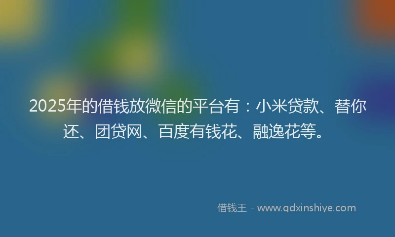 2025年的借钱放微信的平台有：小米贷款、替你还、团贷网、百度有钱花、融逸花等。