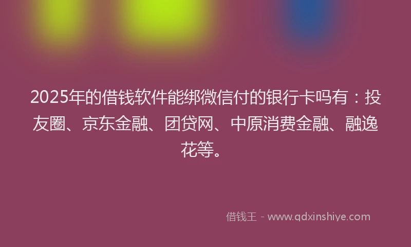 2025年的借钱软件能绑微信付的银行卡吗有：投友圈、京东金融、团贷网、中原消费金融、融逸花等。