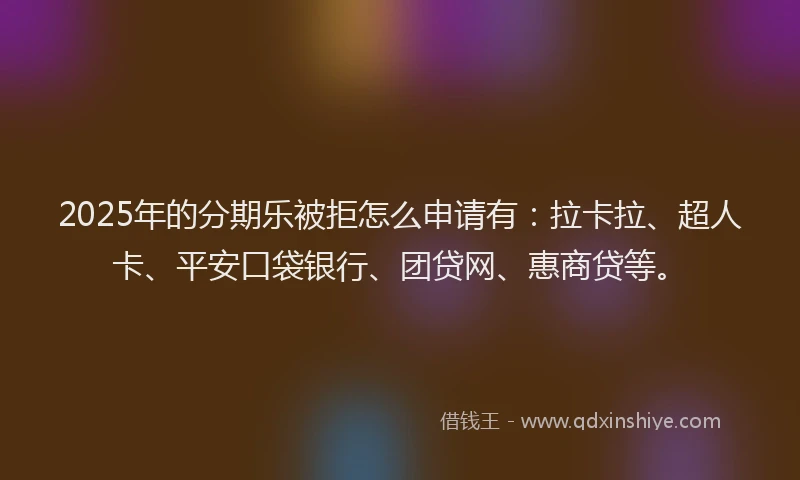 2025年的分期乐被拒怎么申请有：拉卡拉、超人卡、平安口袋银行、团贷网、惠商贷等。