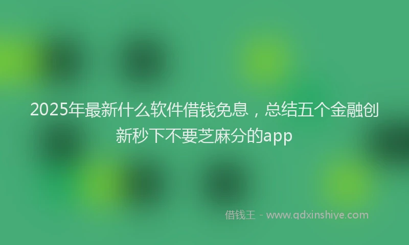 2025年最新什么软件借钱免息，总结五个金融创新秒下不要芝麻分的app