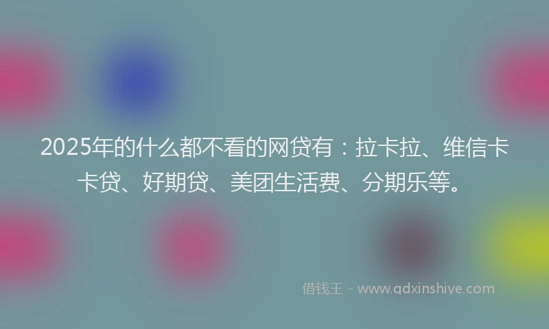 2025年的什么都不看的网贷有：拉卡拉、维信卡卡贷、好期贷、美团生活费、分期乐等。