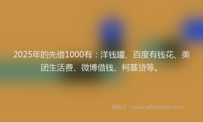 2025年的先借1000有：洋钱罐、百度有钱花、美团生活费、微博借钱、柯基贷等。