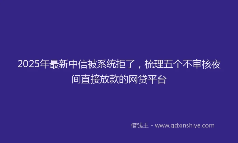 2025年最新中信被系统拒了，梳理五个不审核夜间直接放款的网贷平台