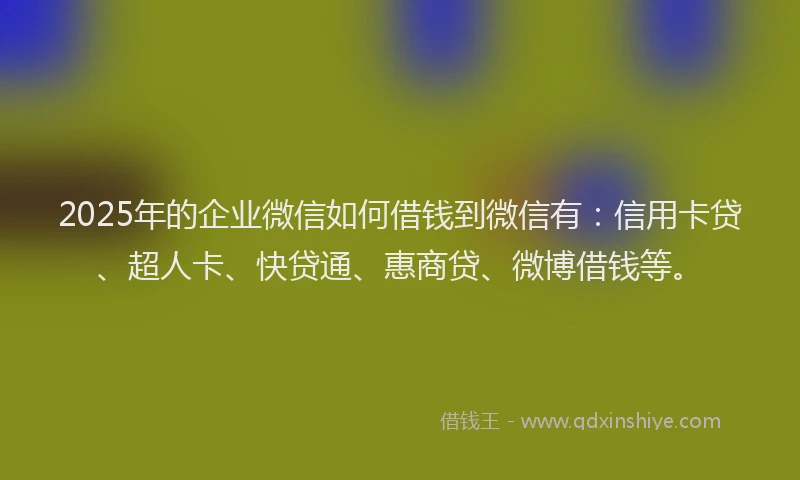 2025年的企业微信如何借钱到微信有：信用卡贷、超人卡、快贷通、惠商贷、微博借钱等。