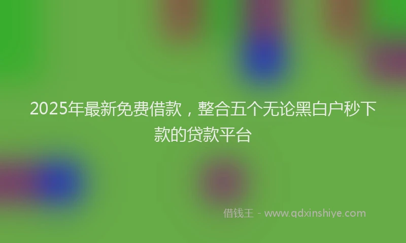 2025年最新免费借款，整合五个无论黑白户秒下款的贷款平台
