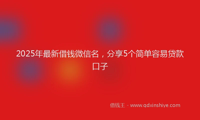 2025年最新借钱微信名，分享5个简单容易贷款口子