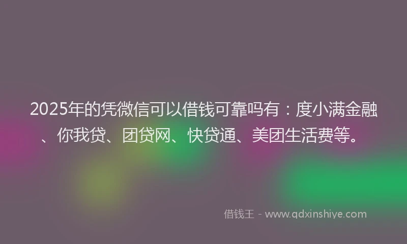 2025年的凭微信可以借钱可靠吗有：度小满金融、你我贷、团贷网、快贷通、美团生活费等。