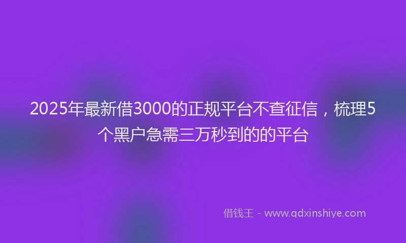 2025年最新借3000的正规平台不查征信，梳理5个黑户急需三万秒到的的平台