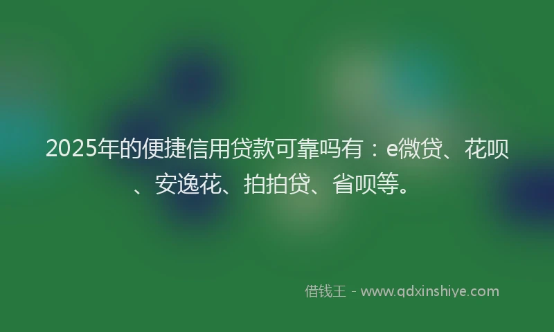 2025年的便捷信用贷款可靠吗有：e微贷、花呗、安逸花、拍拍贷、省呗等。