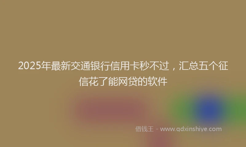 2025年最新交通银行信用卡秒不过，汇总五个征信花了能网贷的软件