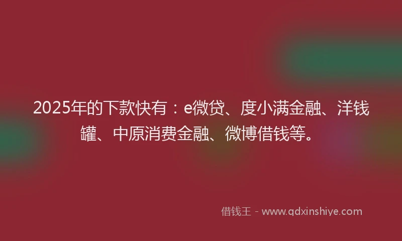 2025年的下款快有：e微贷、度小满金融、洋钱罐、中原消费金融、微博借钱等。
